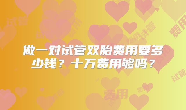 做一对试管双胎费用要多少钱?十万费用够吗?