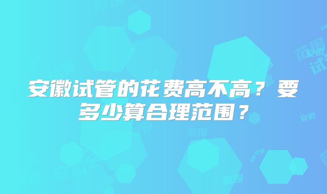 安徽试管的花费高不高?要多少算合理范围?