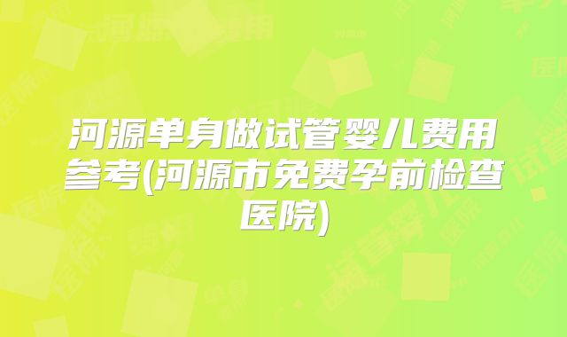 河源单身做试管婴儿费用参考(河源市免费孕前检查医院)