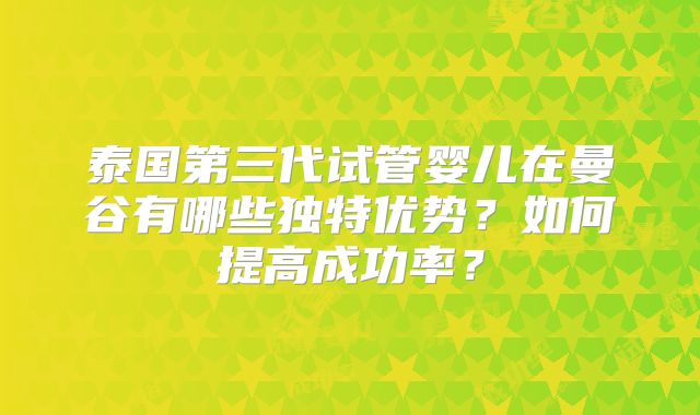 泰国第三代试管婴儿在曼谷有哪些独特优势？如何提高成功率？