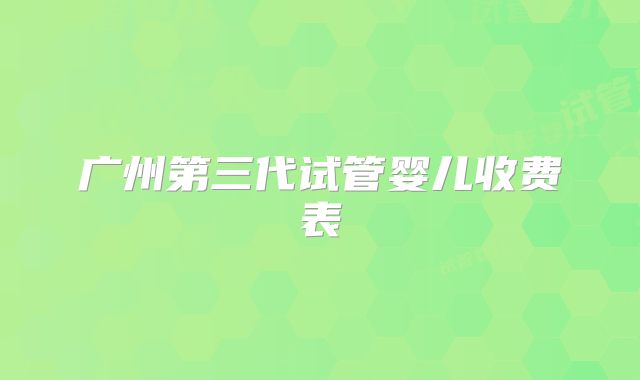 广州第三代试管婴儿收费表