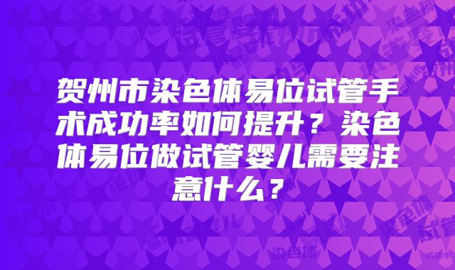贺州市染色体易位试管手术成功率如何提升？染色体易位做试管婴儿需要注意什么？
