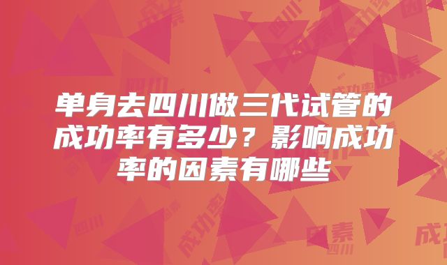 单身去四川做三代试管的成功率有多少?影响成功率的因素有哪些