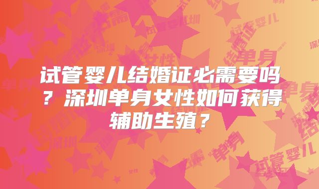 试管婴儿结婚证必需要吗？深圳单身女性如何获得辅助生殖？