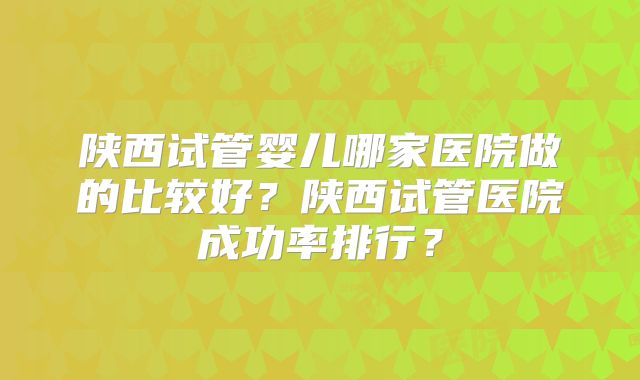 陕西试管婴儿哪家医院做的比较好?陕西试管医院成功率排行?
