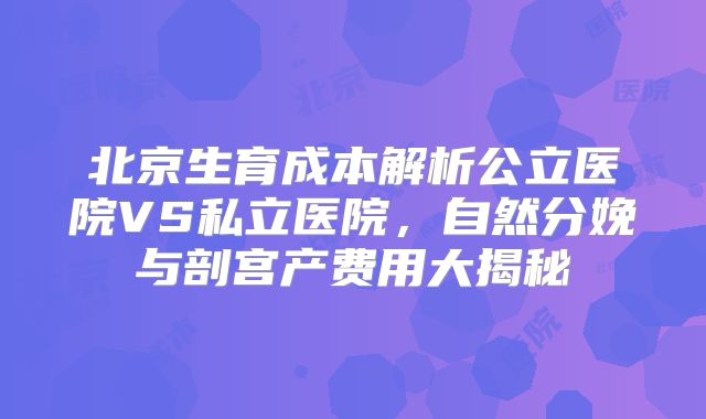 北京生育成本解析公立医院VS私立医院,自然分娩与剖宫产费用大揭秘