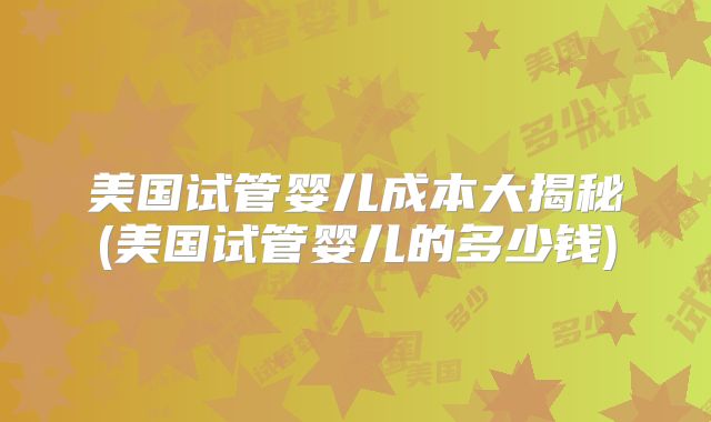 美国试管婴儿成本大揭秘(美国试管婴儿的多少钱)