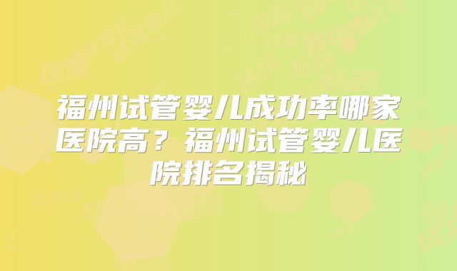 福州试管婴儿成功率哪家医院高?福州试管婴儿医院排名揭秘