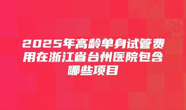 2025年高龄单身试管费用在浙江省台州医院包含哪些项目