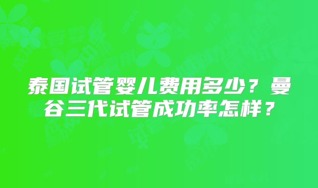 泰国试管婴儿费用多少?曼谷三代试管成功率怎样?