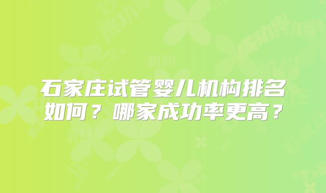 石家庄试管婴儿机构排名如何?哪家成功率更高?