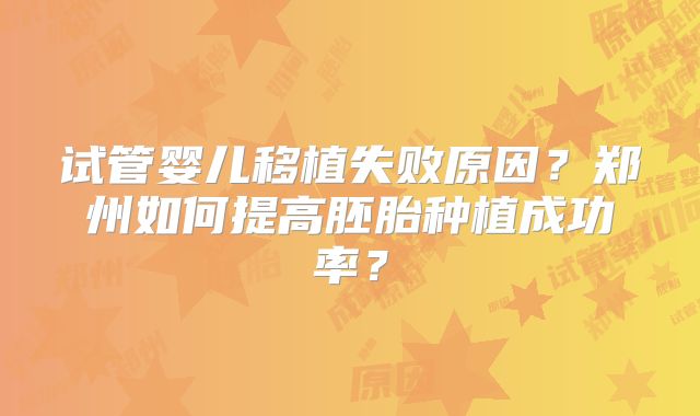 试管婴儿移植失败原因？郑州如何提高胚胎种植成功率？