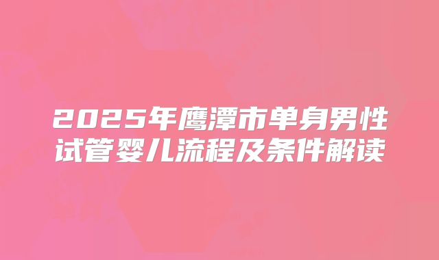 2025年鹰潭市单身男性试管婴儿流程及条件解读