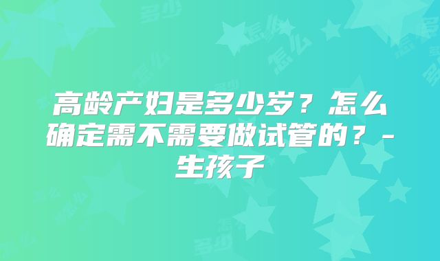 高龄产妇是多少岁？怎么确定需不需要做试管的？-生孩子