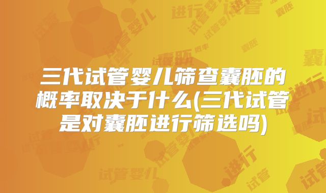 三代试管婴儿筛查囊胚的概率取决于什么(三代试管是对囊胚进行筛选吗)