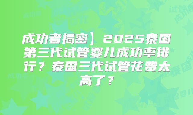 成功者揭密】2025泰国第三代试管婴儿成功率排行?泰国三代试管花费太高了?