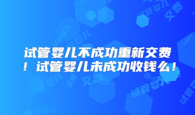 试管婴儿不成功重新交费！试管婴儿未成功收钱么！