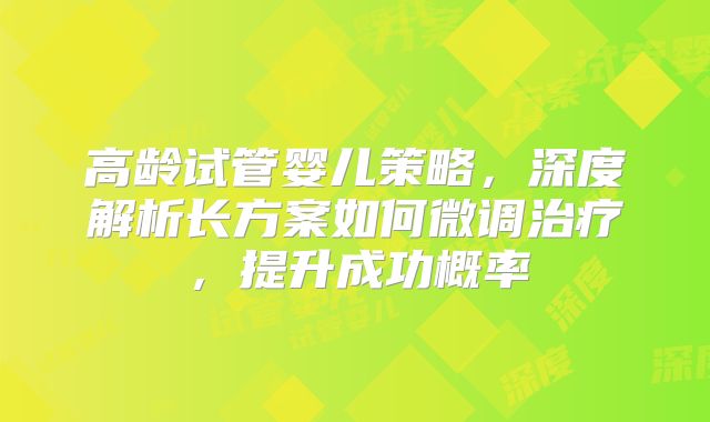 高龄试管婴儿策略，深度解析长方案如何微调治疗，提升成功概率