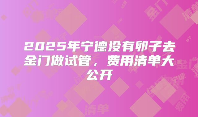 2025年宁德没有卵子去金门做试管,费用清单大公开