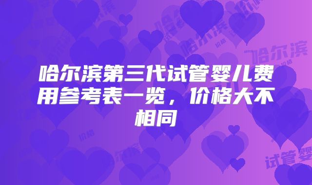 哈尔滨第三代试管婴儿费用参考表一览，价格大不相同