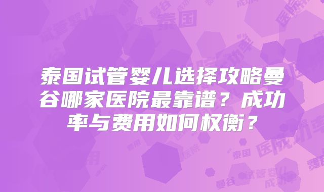 泰国试管婴儿选择攻略曼谷哪家医院最靠谱?成功率与费用如何权衡?