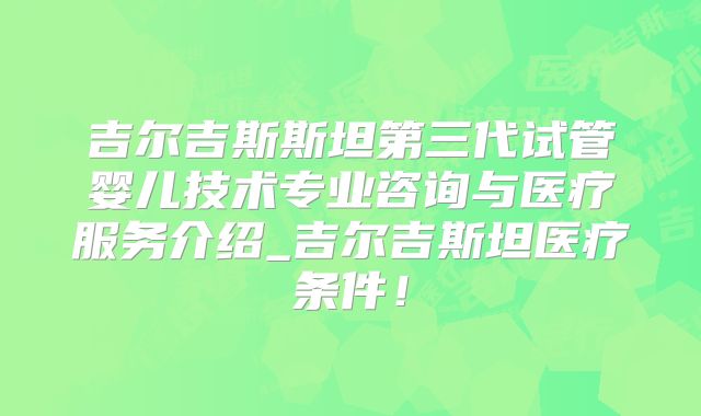 吉尔吉斯斯坦第三代试管婴儿技术专业咨询与医疗服务介绍_吉尔吉斯坦医疗条件！