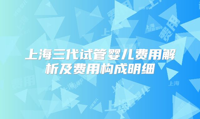 上海三代试管婴儿费用解析及费用构成明细