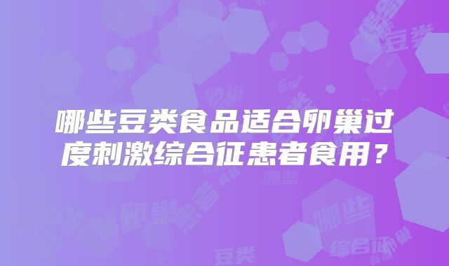 哪些豆类食品适合卵巢过度刺激综合征患者食用?