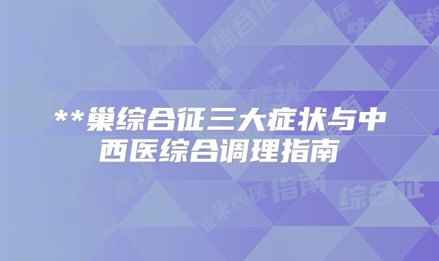 **巢综合征三大症状与中西医综合调理指南