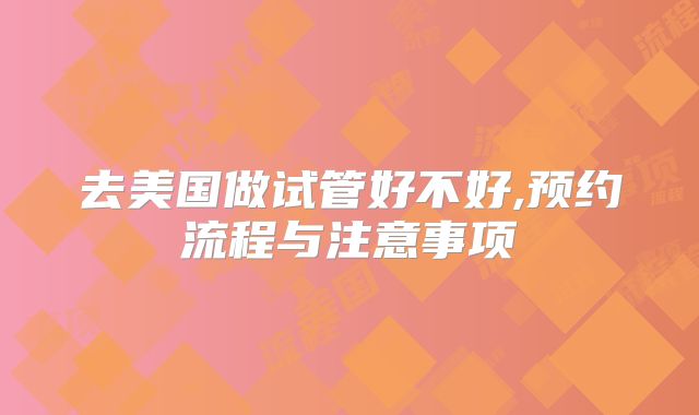 去美国做试管好不好,预约流程与注意事项