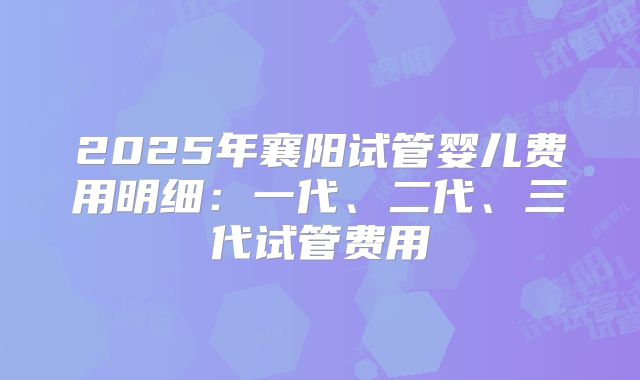 2025年襄阳试管婴儿费用明细:一代、二代、三代试管费用