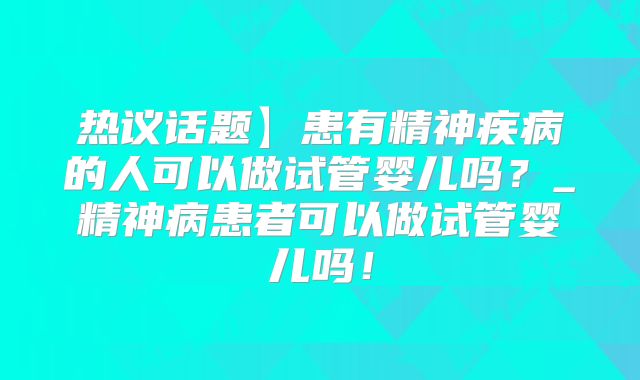 热议话题】患有精神疾病的人可以做试管婴儿吗?_精神病患者可以做试管婴儿吗!
