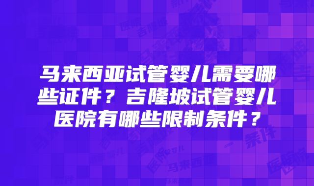 马来西亚试管婴儿需要哪些证件?吉隆坡试管婴儿医院有哪些限制条件?
