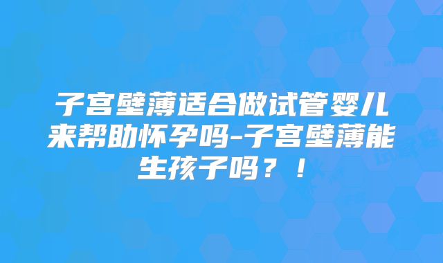 子宫壁薄适合做试管婴儿来帮助怀孕吗-子宫壁薄能生孩子吗?!