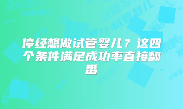 停经想做试管婴儿?这四个条件满足成功率直接翻番