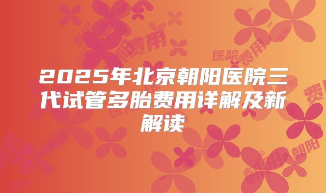 2025年北京朝阳医院三代试管多胎费用详解及新解读