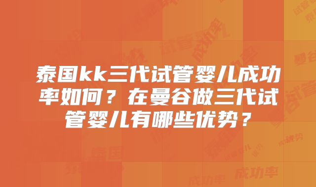 泰国kk三代试管婴儿成功率如何？在曼谷做三代试管婴儿有哪些优势？