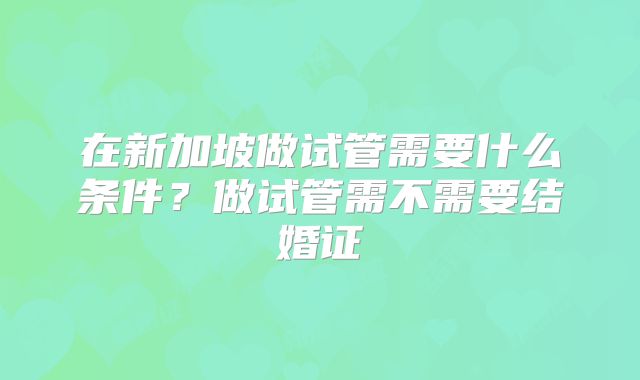 在新加坡做试管需要什么条件？做试管需不需要结婚证