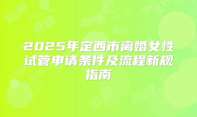 2025年定西市离婚女性试管申请条件及流程新规指南