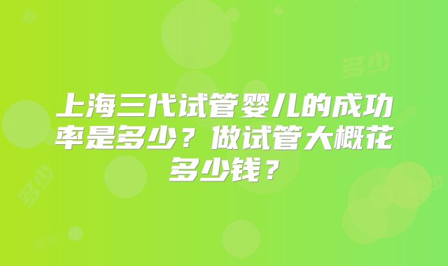 上海三代试管婴儿的成功率是多少?做试管大概花多少钱?