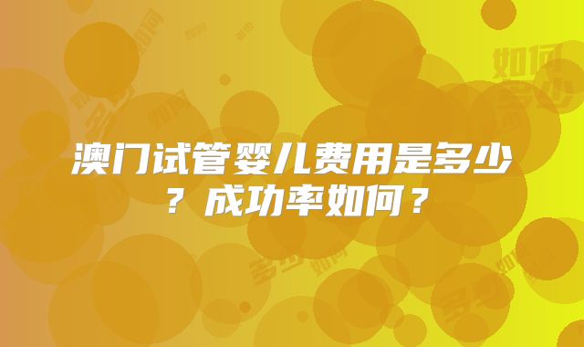 澳门试管婴儿费用是多少?成功率如何?