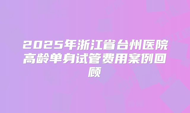 2025年浙江省台州医院高龄单身试管费用案例回顾
