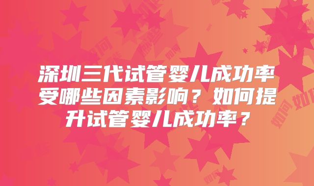 深圳三代试管婴儿成功率受哪些因素影响？如何提升试管婴儿成功率？