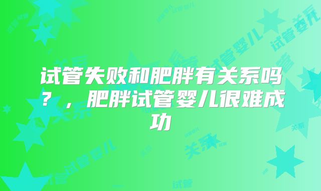 试管失败和肥胖有关系吗？，肥胖试管婴儿很难成功