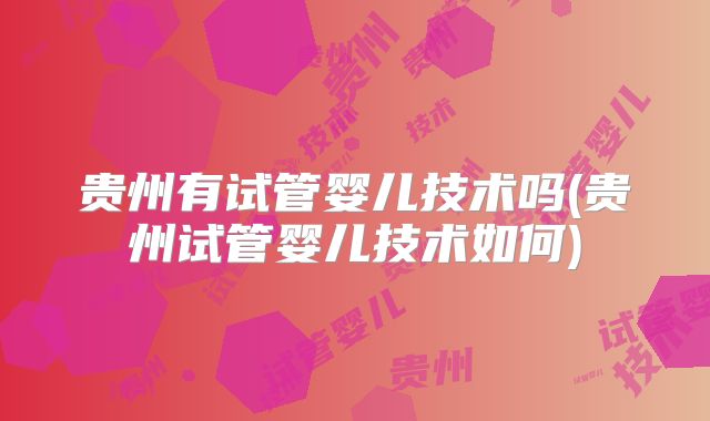 贵州有试管婴儿技术吗(贵州试管婴儿技术如何)