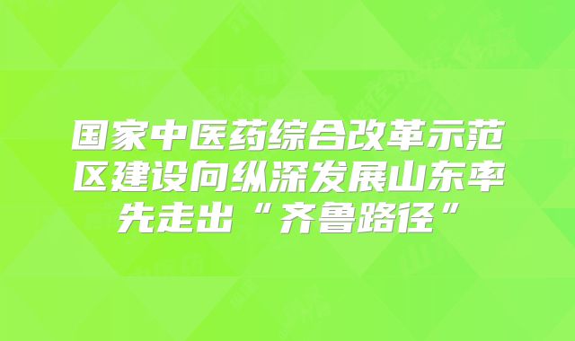 国家中医药综合改革示范区建设向纵深发展山东率先走出“齐鲁路径”