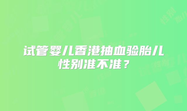 试管婴儿香港抽血验胎儿性别准不准？