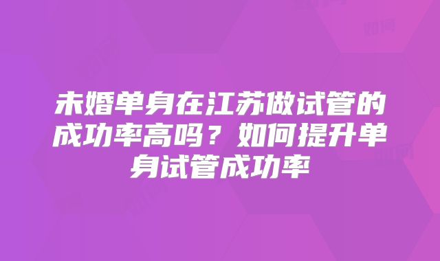 未婚单身在江苏做试管的成功率高吗？如何提升单身试管成功率