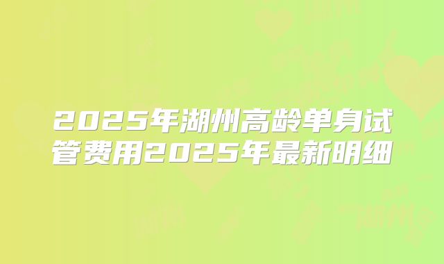 2025年湖州高龄单身试管费用2025年最新明细