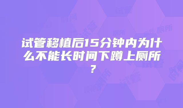 试管移植后15分钟内为什么不能长时间下蹲上厕所？